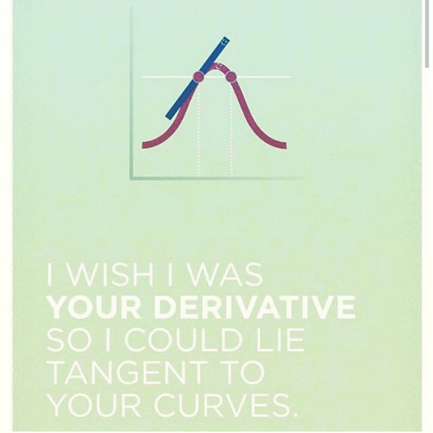 i want to be your derrivative so i can lay tangent to your curves